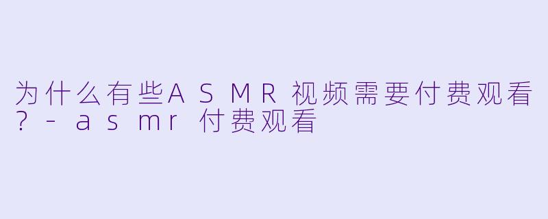 为什么有些ASMR视频需要付费观看？-asmr付费观看