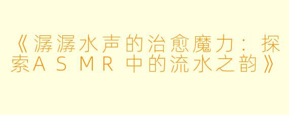 《潺潺水声的治愈魔力：探索ASMR中的流水之韵》