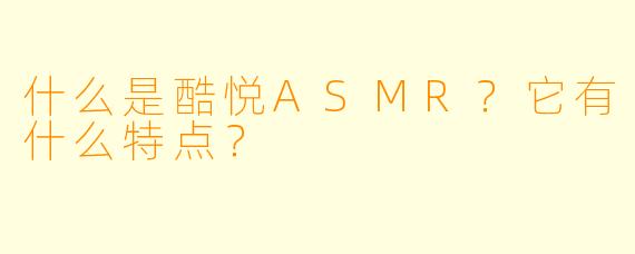 什么是酷悦ASMR？它有什么特点？