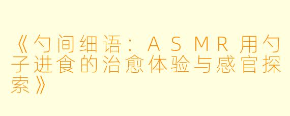 《勺间细语：ASMR用勺子进食的治愈体验与感官探索》