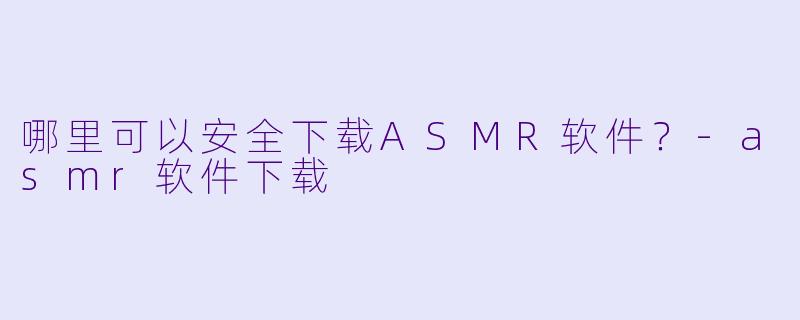 哪里可以安全下载ASMR软件?