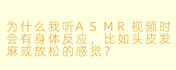 为什么我听ASMR视频时会有身体反应，比如头皮发麻或放松的感觉？