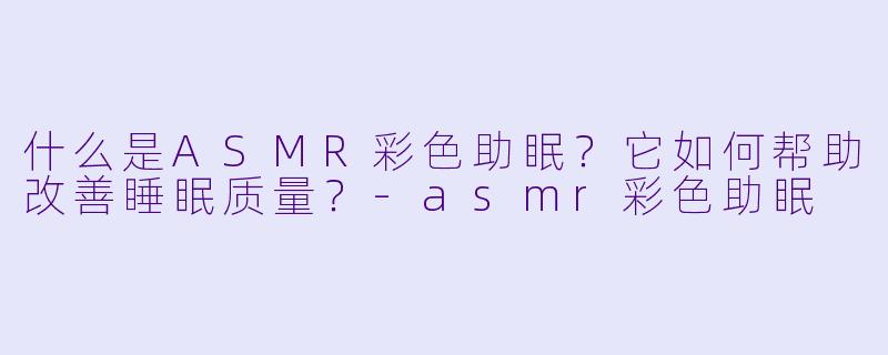 什么是ASMR彩色助眠？它如何帮助改善睡眠质量？-asmr彩色助眠
