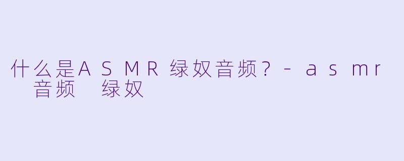 什么是ASMR绿奴音频？-asmr 音频 绿奴