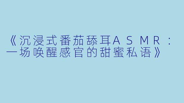 《沉浸式番茄舔耳ASMR：一场唤醒感官的甜蜜私语》