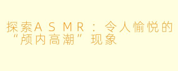 探索ASMR：令人愉悦的“颅内高潮”现象