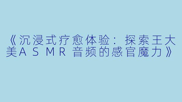 《沉浸式疗愈体验:探索王大美ASMR音频的感官魔力》