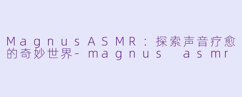 MagnusASMR：探索声音疗愈的奇妙世界-magnus asmr