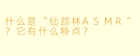 什么是“仙踪林ASMR”？它有什么特点？