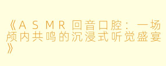《ASMR回音口腔：一场颅内共鸣的沉浸式听觉盛宴》