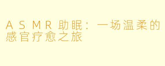 ASMR助眠：一场温柔的感官疗愈之旅