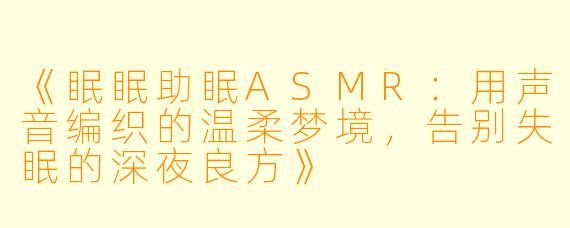 《眠眠助眠ASMR：用声音编织的温柔梦境，告别失眠的深夜良方》