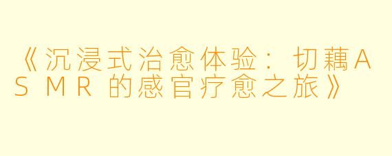 《沉浸式治愈体验：切藕ASMR的感官疗愈之旅》