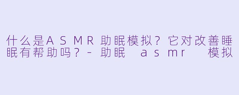 什么是ASMR助眠模拟?它对改善睡眠有帮助吗?