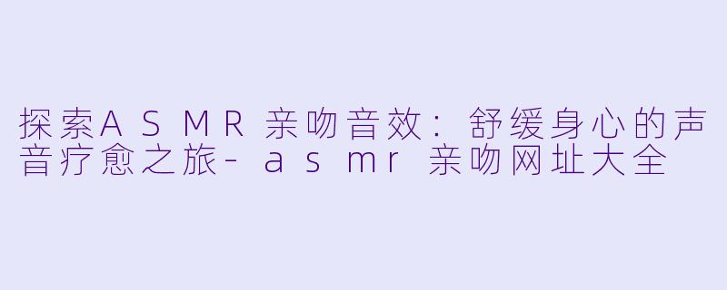 探索ASMR亲吻音效:舒缓身心的声音疗愈之旅