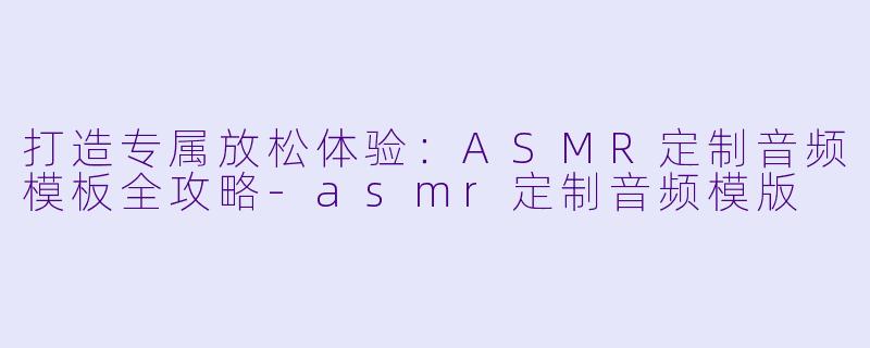 打造专属放松体验：ASMR定制音频模板全攻略-asmr定制音频模版
