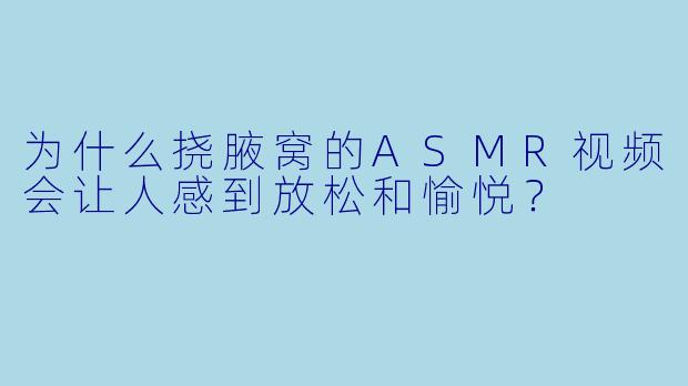 为什么挠腋窝的ASMR视频会让人感到放松和愉悦？