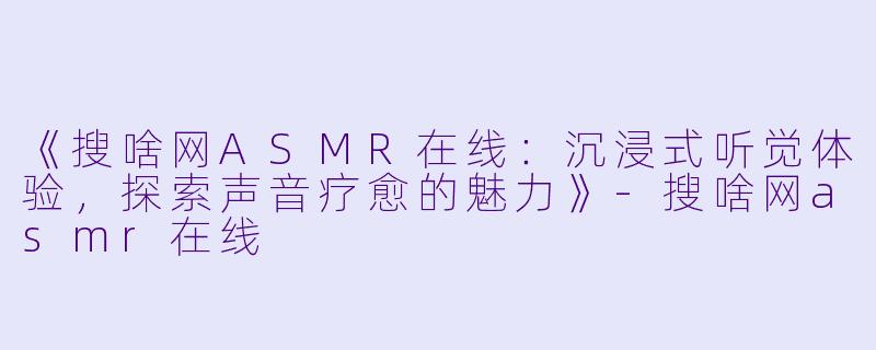 《搜啥网ASMR在线：沉浸式听觉体验，探索声音疗愈的魅力》-搜啥网asmr在线