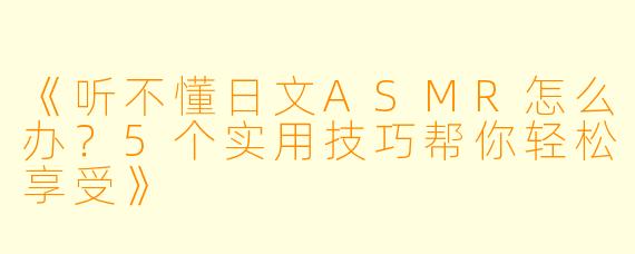 《听不懂日文ASMR怎么办？5个实用技巧帮你轻松享受》