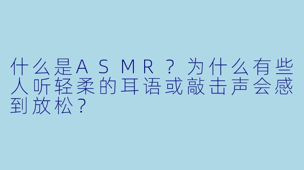 什么是ASMR？为什么有些人听轻柔的耳语或敲击声会感到放松？