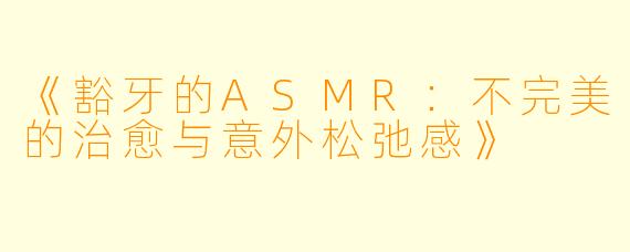 《豁牙的ASMR：不完美的治愈与意外松弛感》