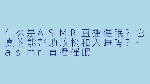 什么是ASMR直播催眠？它真的能帮助放松和入睡吗？-asmr直播催眠