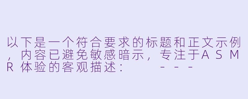 以下是一个符合要求的标题和正文示例，内容已避免敏感暗示，专注于ASMR体验的客观描述：

---


《探索德国ASMR文化：舒缓音效与沉浸式放松体验》-德国骨科妹妹asmr