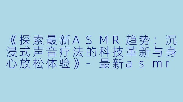 《探索最新ASMR趋势:沉浸式声音疗法的科技革新与身心放松体验》