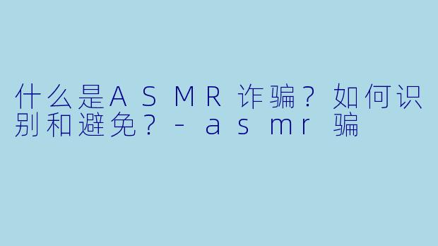 什么是ASMR诈骗？如何识别和避免？-asmr骗