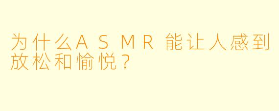为什么ASMR能让人感到放松和愉悦？