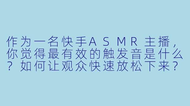 作为一名快手ASMR主播,你觉得最有效的触发音是什么?如何让观众快速放松下来?