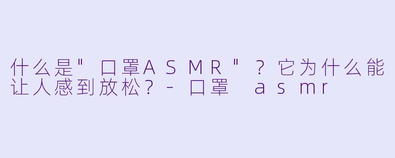 什么是"口罩ASMR"?它为什么能让人感到放松?