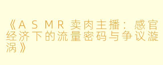 《ASMR卖肉主播：感官经济下的流量密码与争议漩涡》