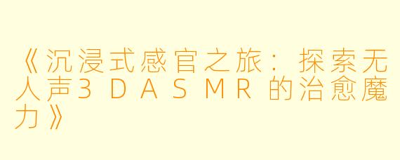 《沉浸式感官之旅：探索无人声3DASMR的治愈魔力》