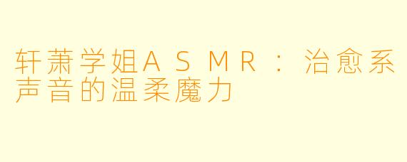 轩萧学姐ASMR：治愈系声音的温柔魔力