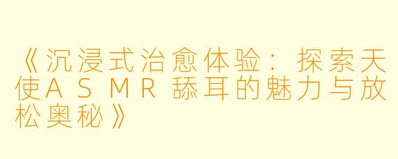 《沉浸式治愈体验：探索天使ASMR舔耳的魅力与放松奥秘》