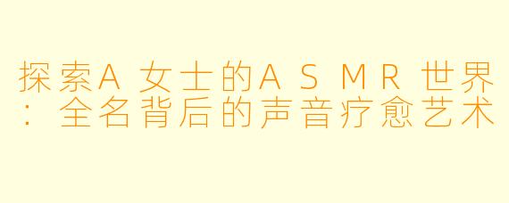 探索A女士的ASMR世界：全名背后的声音疗愈艺术