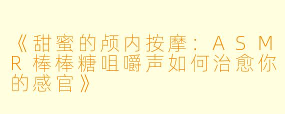 《甜蜜的颅内按摩：ASMR棒棒糖咀嚼声如何治愈你的感官》