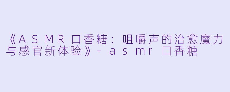 《ASMR口香糖：咀嚼声的治愈魔力与感官新体验》-asmr口香糖