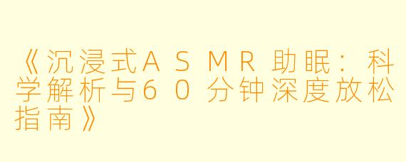 《沉浸式ASMR助眠：科学解析与60分钟深度放松指南》