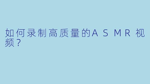 如何录制高质量的ASMR视频？