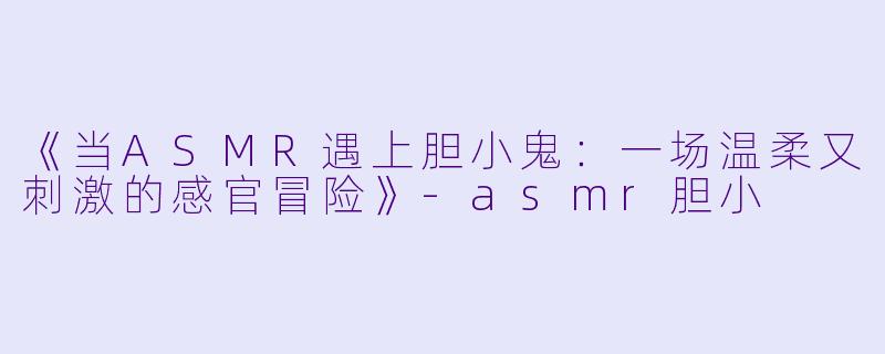《当ASMR遇上胆小鬼：一场温柔又刺激的感官冒险》-asmr胆小