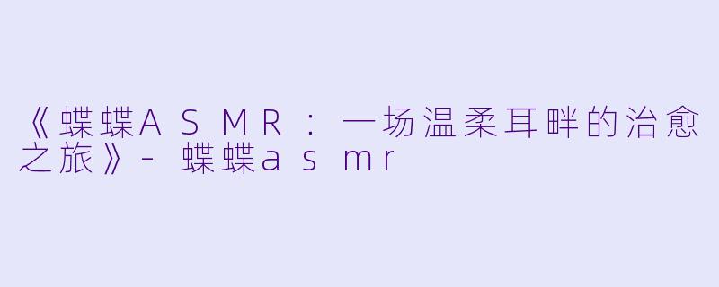 《蝶蝶ASMR：一场温柔耳畔的治愈之旅》-蝶蝶asmr