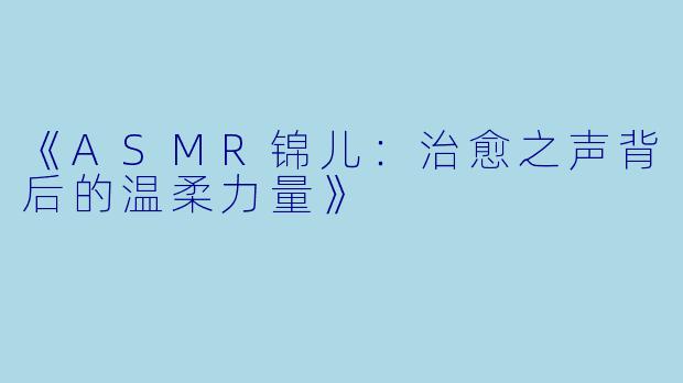 《ASMR锦儿:治愈之声背后的温柔力量》
