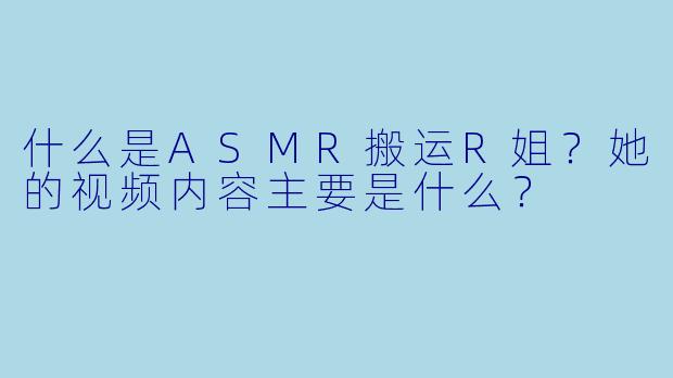 什么是ASMR搬运R姐?她的视频内容主要是什么?