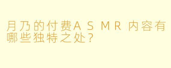 月乃的付费ASMR内容有哪些独特之处？