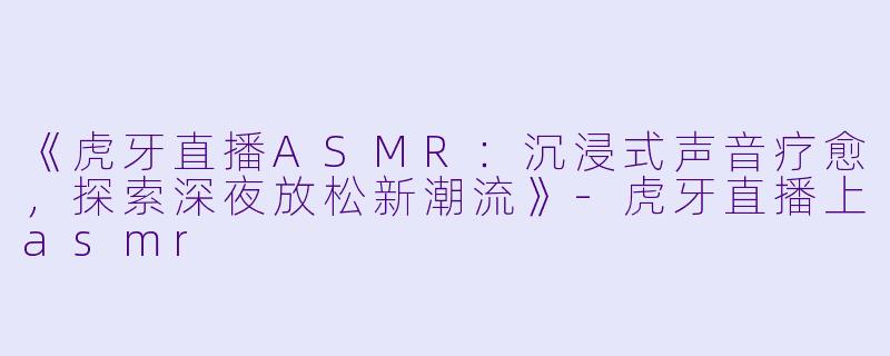 《虎牙直播ASMR:沉浸式声音疗愈,探索深夜放松新潮流》