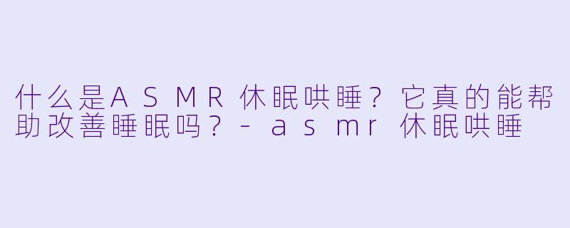 什么是ASMR休眠哄睡？它真的能帮助改善睡眠吗？-asmr休眠哄睡