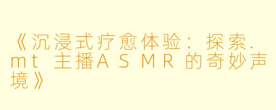 《沉浸式疗愈体验:探索.mt主播ASMR的奇妙声境》