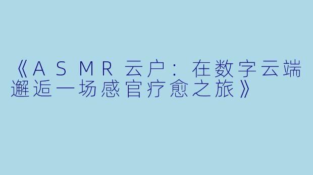 《ASMR云户：在数字云端邂逅一场感官疗愈之旅》
